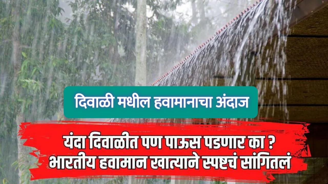 यंदा दिवाळीत पण पाऊस पडणार का ? पुढील महिन्याचा हवामान अंदाज काय सांगतो पहा.