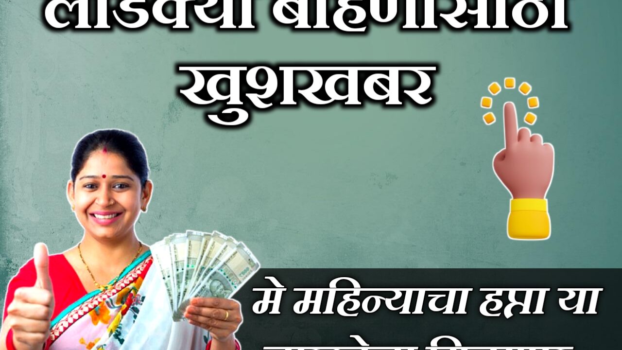 लाडकी बहीण योजना: मे 2025 चा हप्ता कधी मिळणार?  या तारखेपर्यंत मिळणार लाडक्या बहिणींना हप्ता..